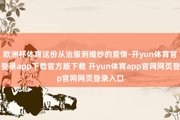 欧洲杯体育这份从治服到婚纱的爱情-开yun体育官网入口登录app下载官方版下载 开yun体育app官网网页登录入口