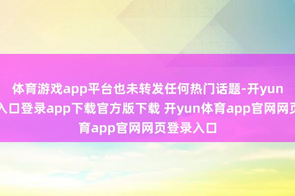 体育游戏app平台也未转发任何热门话题-开yun体育官网入口登录app下载官方版下载 开yun体育app官网网页登录入口