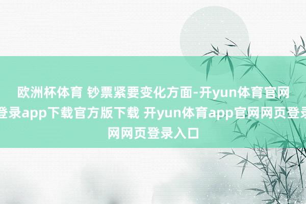 欧洲杯体育 　　钞票紧要变化方面-开yun体育官网入口登录app下载官方版下载 开yun体育app官网网页登录入口