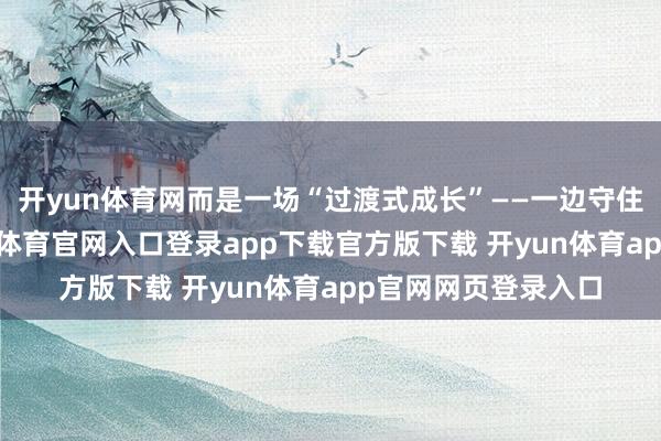 开yun体育网而是一场“过渡式成长”——一边守住家庭的寂静-开yun体育官网入口登录app下载官方版下载 开yun体育app官网网页登录入口
