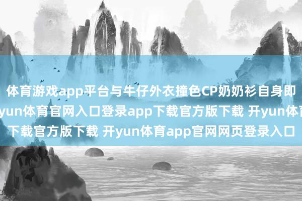 体育游戏app平台与牛仔外衣撞色CP奶奶衫自身即是别具一格的存在-开yun体育官网入口登录app下载官方版下载 开yun体育app官网网页登录入口