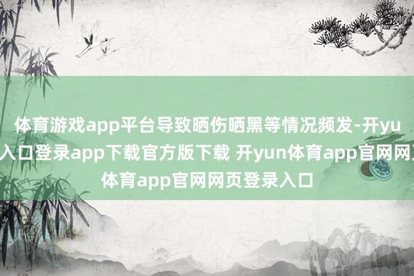 体育游戏app平台导致晒伤晒黑等情况频发-开yun体育官网入口登录app下载官方版下载 开yun体育app官网网页登录入口