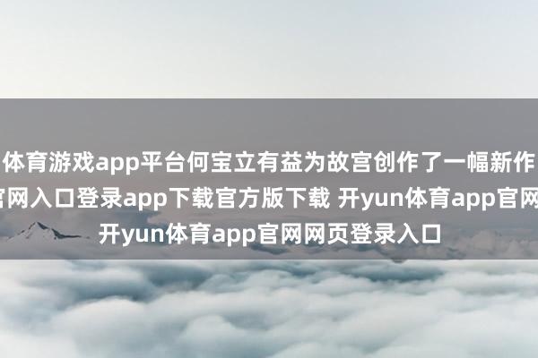 体育游戏app平台何宝立有益为故宫创作了一幅新作-开yun体育官网入口登录app下载官方版下载 开yun体育app官网网页登录入口