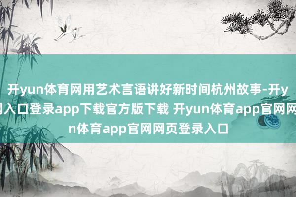 开yun体育网用艺术言语讲好新时间杭州故事-开yun体育官网入口登录app下载官方版下载 开yun体育app官网网页登录入口