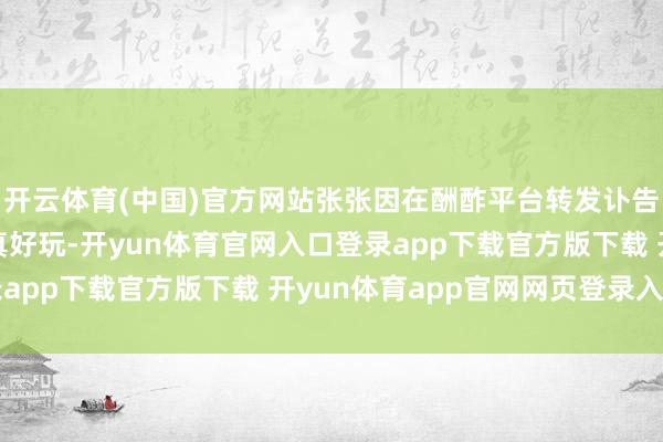 开云体育(中国)官方网站张张因在酬酢平台转发讣告并留言“东说念主生真好玩-开yun体育官网入口登录app下载官方版下载 开yun体育app官网网页登录入口