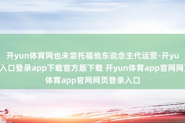 开yun体育网也未尝托福他东说念主代运营-开yun体育官网入口登录app下载官方版下载 开yun体育app官网网页登录入口