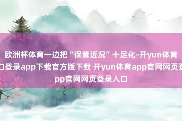 欧洲杯体育一边把“保管近况”十足化-开yun体育官网入口登录app下载官方版下载 开yun体育app官网网页登录入口