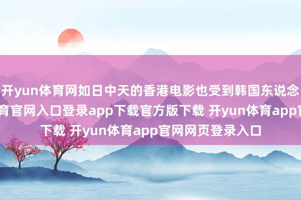 开yun体育网如日中天的香港电影也受到韩国东说念主喜爱-开yun体育官网入口登录app下载官方版下载 开yun体育app官网网页登录入口