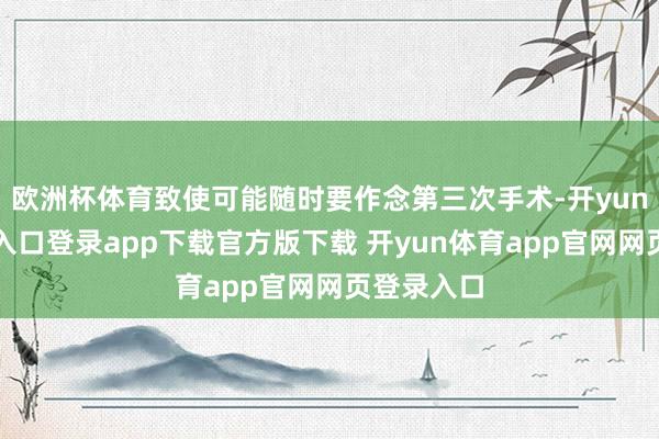欧洲杯体育致使可能随时要作念第三次手术-开yun体育官网入口登录app下载官方版下载 开yun体育app官网网页登录入口