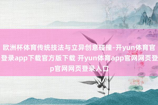 欧洲杯体育传统技法与立异创意碰撞-开yun体育官网入口登录app下载官方版下载 开yun体育app官网网页登录入口