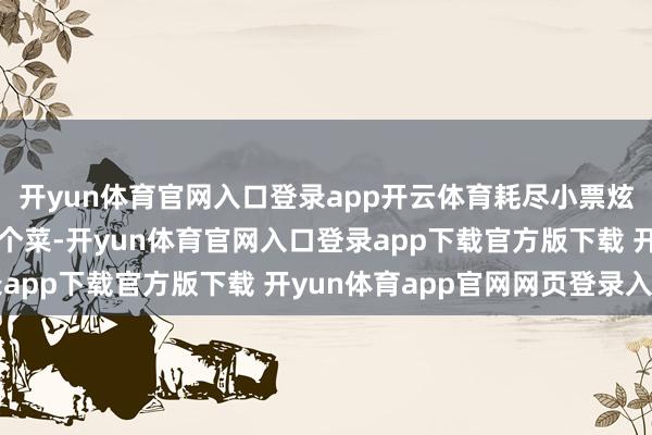 开yun体育官网入口登录app开云体育耗尽小票炫耀：8位大姨选了18个菜-开yun体育官网入口登录app下载官方版下载 开yun体育app官网网页登录入口