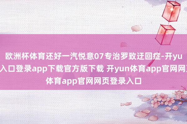 欧洲杯体育还好一汽悦意07专治罗致迂回症-开yun体育官网入口登录app下载官方版下载 开yun体育app官网网页登录入口