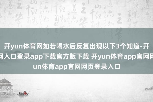 开yun体育网如若喝水后反复出现以下3个知道-开yun体育官网入口登录app下载官方版下载 开yun体育app官网网页登录入口