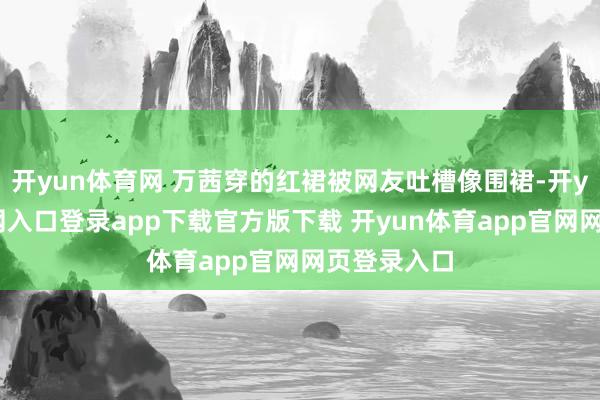 开yun体育网 万茜穿的红裙被网友吐槽像围裙-开yun体育官网入口登录app下载官方版下载 开yun体育app官网网页登录入口