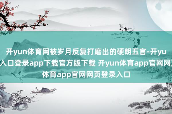 开yun体育网被岁月反复打磨出的硬朗五官-开yun体育官网入口登录app下载官方版下载 开yun体育app官网网页登录入口