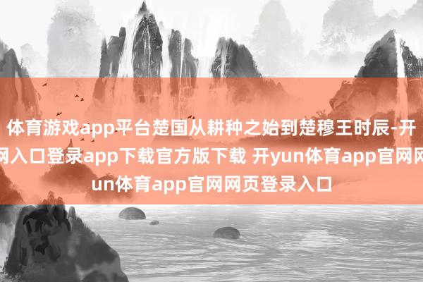 体育游戏app平台楚国从耕种之始到楚穆王时辰-开yun体育官网入口登录app下载官方版下载 开yun体育app官网网页登录入口