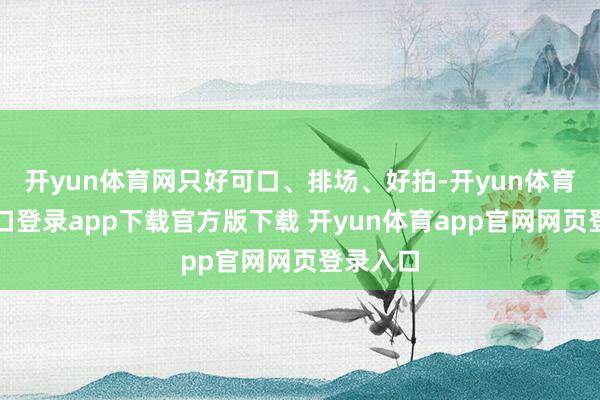 开yun体育网只好可口、排场、好拍-开yun体育官网入口登录app下载官方版下载 开yun体育app官网网页登录入口