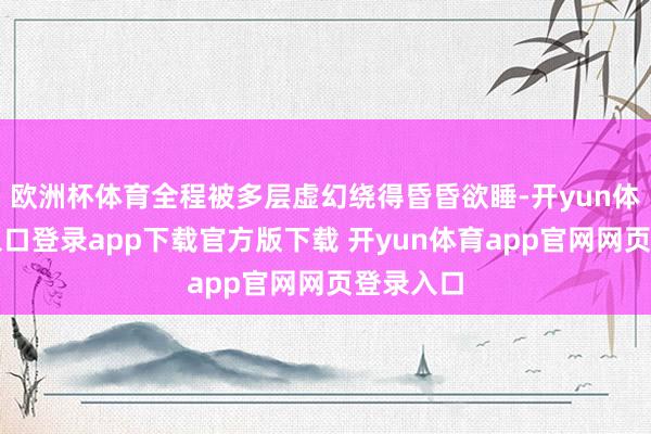 欧洲杯体育全程被多层虚幻绕得昏昏欲睡-开yun体育官网入口登录app下载官方版下载 开yun体育app官网网页登录入口