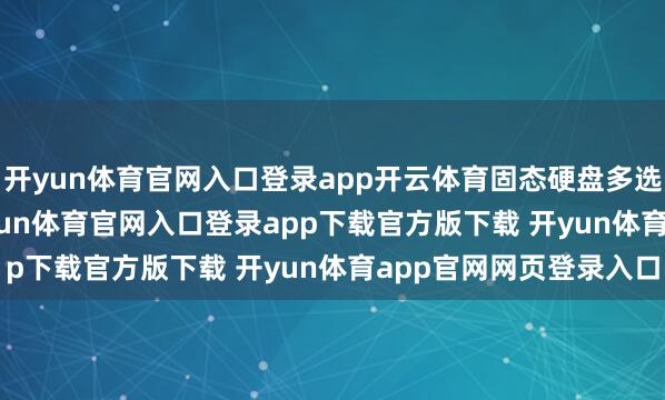 开yun体育官网入口登录app开云体育固态硬盘多选择PCIe4.0门径-开yun体育官网入口登录app下载官方版下载 开yun体育app官网网页登录入口