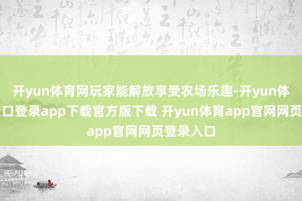 开yun体育网玩家能解放享受农场乐趣-开yun体育官网入口登录app下载官方版下载 开yun体育app官网网页登录入口
