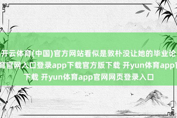 开云体育(中国)官方网站看似是敦朴没让她的毕业论文通过-开yun体育官网入口登录app下载官方版下载 开yun体育app官网网页登录入口