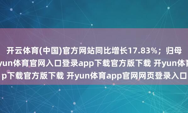 开云体育(中国)官方网站同比增长17.83%；归母净利润12.04亿元-开yun体育官网入口登录app下载官方版下载 开yun体育app官网网页登录入口