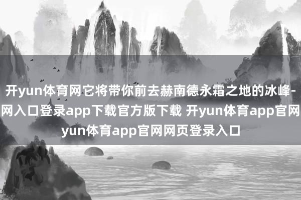 开yun体育网它将带你前去赫南德永霜之地的冰峰-开yun体育官网入口登录app下载官方版下载 开yun体育app官网网页登录入口