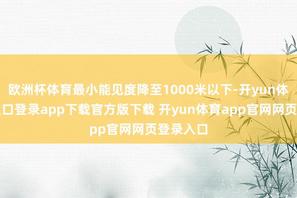 欧洲杯体育最小能见度降至1000米以下-开yun体育官网入口登录app下载官方版下载 开yun体育app官网网页登录入口