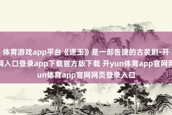 体育游戏app平台《逐玉》是一部告捷的古装剧-开yun体育官网入口登录app下载官方版下载 开yun体育app官网网页登录入口