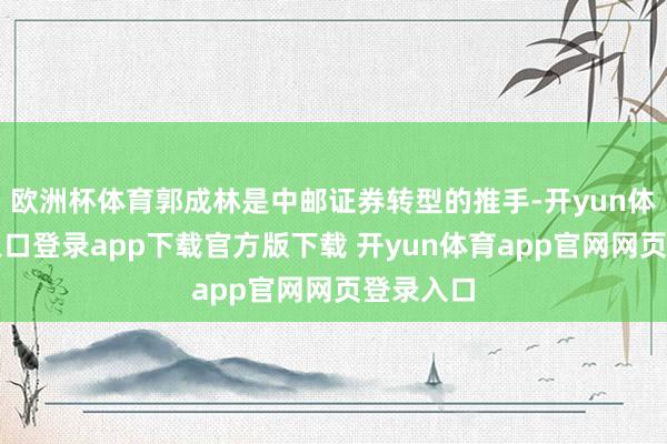 欧洲杯体育郭成林是中邮证券转型的推手-开yun体育官网入口登录app下载官方版下载 开yun体育app官网网页登录入口