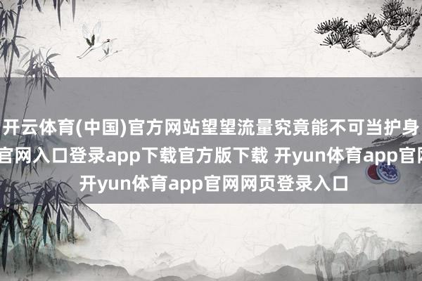 开云体育(中国)官方网站望望流量究竟能不可当护身符-开yun体育官网入口登录app下载官方版下载 开yun体育app官网网页登录入口