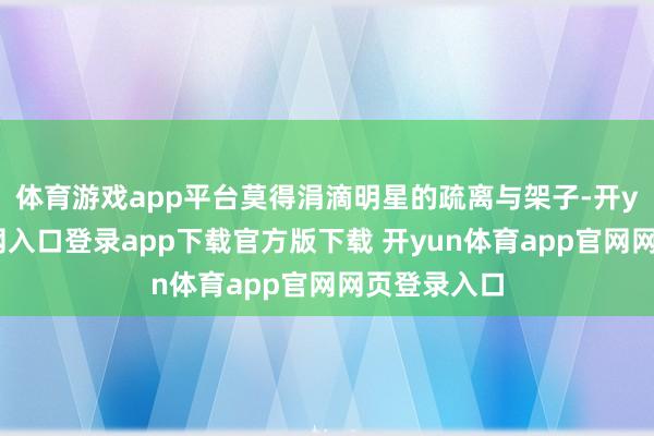 体育游戏app平台莫得涓滴明星的疏离与架子-开yun体育官网入口登录app下载官方版下载 开yun体育app官网网页登录入口