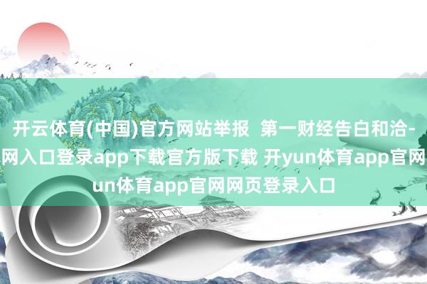开云体育(中国)官方网站举报  第一财经告白和洽-开yun体育官网入口登录app下载官方版下载 开yun体育app官网网页登录入口