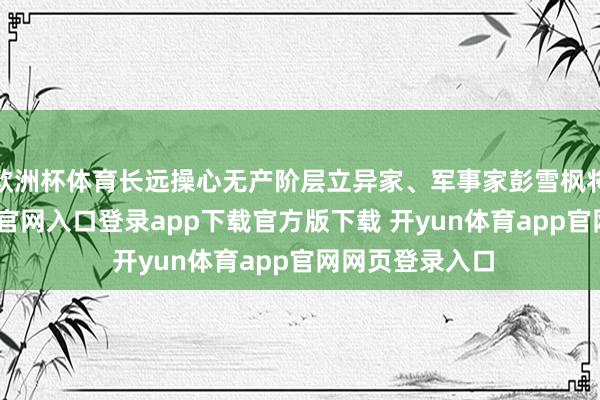 欧洲杯体育长远操心无产阶层立异家、军事家彭雪枫将军-开yun体育官网入口登录app下载官方版下载 开yun体育app官网网页登录入口