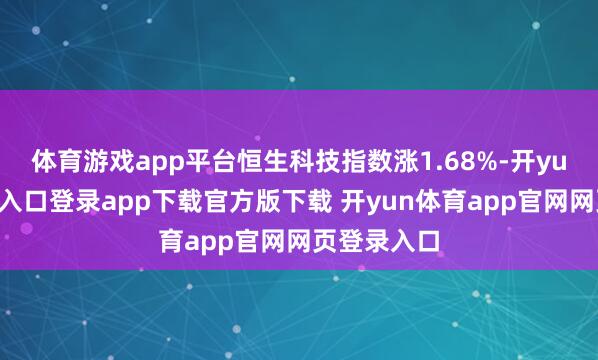 体育游戏app平台恒生科技指数涨1.68%-开yun体育官网入口登录app下载官方版下载 开yun体育app官网网页登录入口