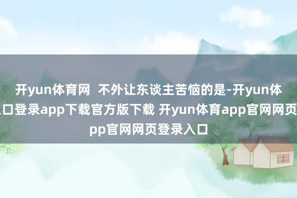 开yun体育网  不外让东谈主苦恼的是-开yun体育官网入口登录app下载官方版下载 开yun体育app官网网页登录入口
