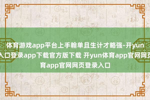 体育游戏app平台上手翰单且生计才略强-开yun体育官网入口登录app下载官方版下载 开yun体育app官网网页登录入口