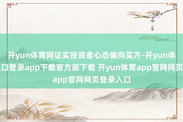 开yun体育网证实投资者心态偏向买方-开yun体育官网入口登录app下载官方版下载 开yun体育app官网网页登录入口