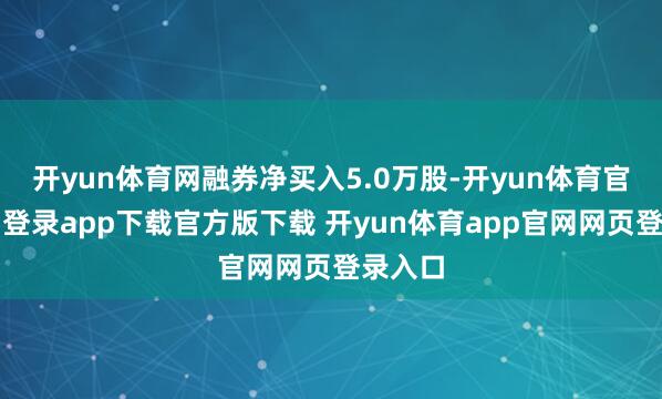 开yun体育网融券净买入5.0万股-开yun体育官网入口登录app下载官方版下载 开yun体育app官网网页登录入口