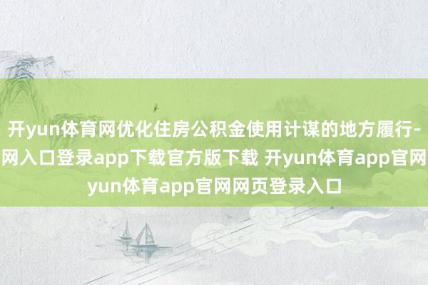 开yun体育网优化住房公积金使用计谋的地方履行-开yun体育官网入口登录app下载官方版下载 开yun体育app官网网页登录入口