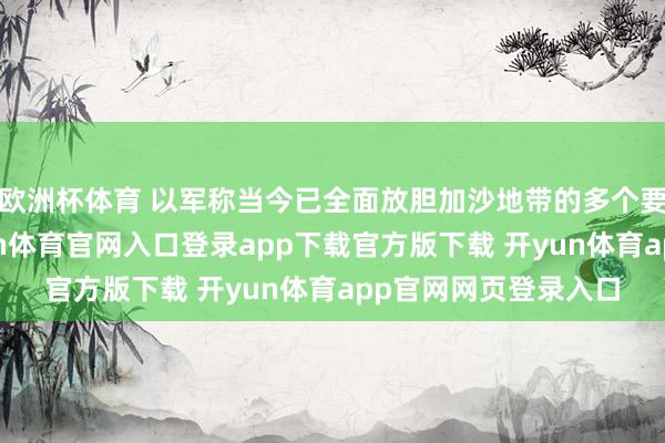 欧洲杯体育 以军称当今已全面放胆加沙地带的多个要津区域和阶梯-开yun体育官网入口登录app下载官方版下载 开yun体育app官网网页登录入口