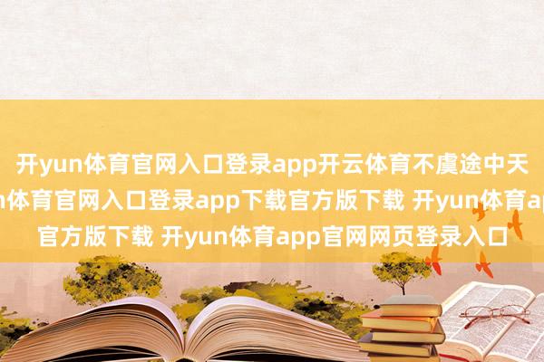 开yun体育官网入口登录app开云体育不虞途中天外飘起了雨丝-开yun体育官网入口登录app下载官方版下载 开yun体育app官网网页登录入口