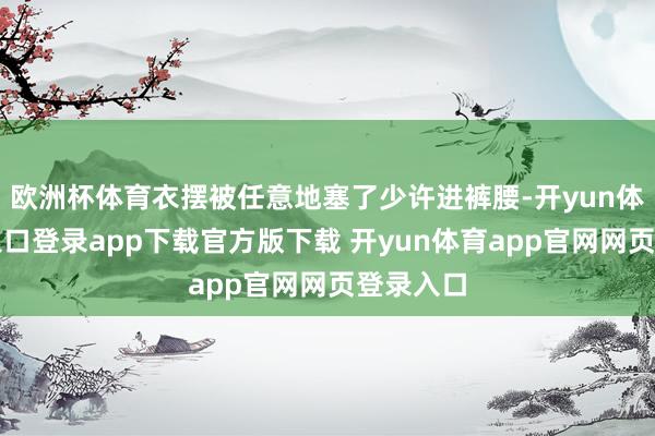 欧洲杯体育衣摆被任意地塞了少许进裤腰-开yun体育官网入口登录app下载官方版下载 开yun体育app官网网页登录入口