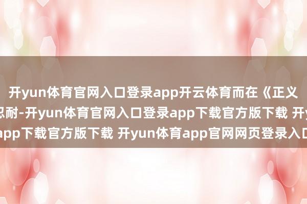 开yun体育官网入口登录app开云体育而在《正义女神》里却变得温吞忍耐-开yun体育官网入口登录app下载官方版下载 开yun体育app官网网页登录入口