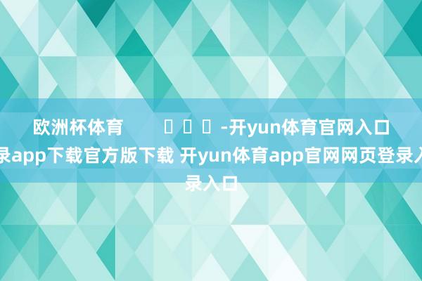 欧洲杯体育        			-开yun体育官网入口登录app下载官方版下载 开yun体育app官网网页登录入口