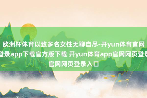 欧洲杯体育以致多名女性无聊自尽-开yun体育官网入口登录app下载官方版下载 开yun体育app官网网页登录入口