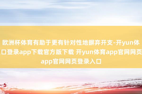 欧洲杯体育有助于更有针对性地摒弃开支-开yun体育官网入口登录app下载官方版下载 开yun体育app官网网页登录入口