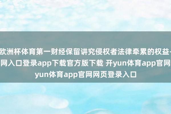 欧洲杯体育第一财经保留讲究侵权者法律牵累的权益-开yun体育官网入口登录app下载官方版下载 开yun体育app官网网页登录入口