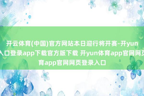 开云体育(中国)官方网站本日迎行将开赛-开yun体育官网入口登录app下载官方版下载 开yun体育app官网网页登录入口