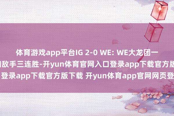 体育游戏app平台IG 2-0 WE: WE大龙团一波崩盘, IG中期发力横扫敌手三连胜-开yun体育官网入口登录app下载官方版下载 开yun体育app官网网页登录入口
